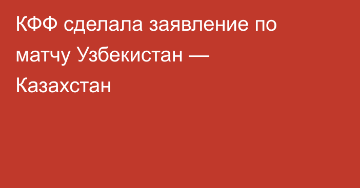 КФФ сделала заявление по матчу Узбекистан — Казахстан