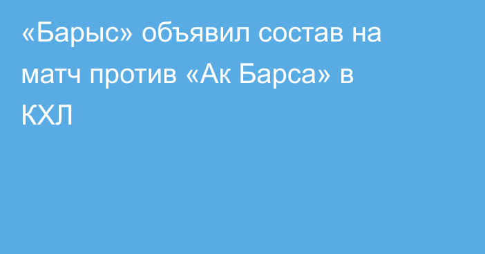 «Барыс» объявил состав на матч против «Ак Барса» в КХЛ