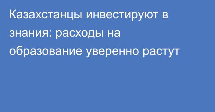 Казахстанцы инвестируют в знания: расходы на образование уверенно растут