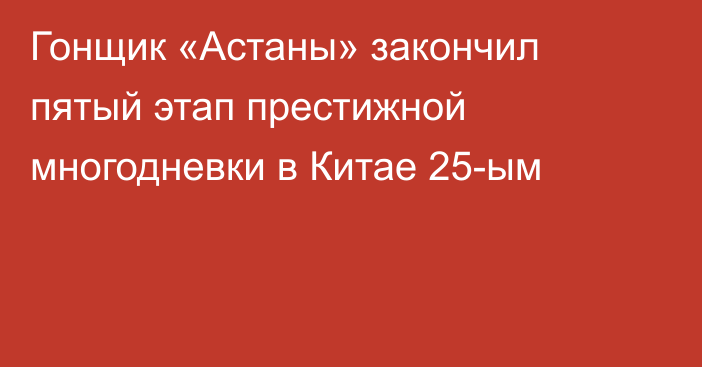 Гонщик «Астаны» закончил пятый этап престижной многодневки в Китае 25-ым