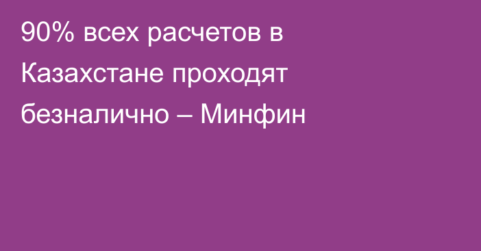 90% всех расчетов в Казахстане проходят безналично – Минфин