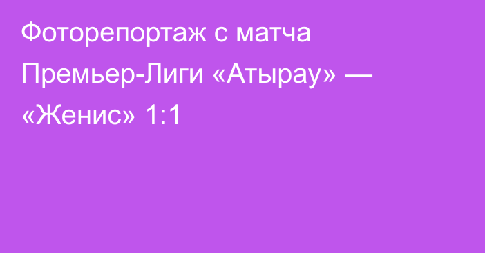 Фоторепортаж с матча Премьер-Лиги «Атырау» — «Женис» 1:1