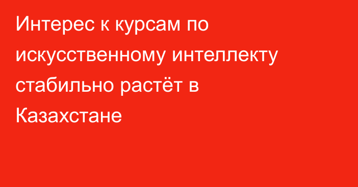 Интерес к курсам по искусственному интеллекту стабильно растёт в Казахстане