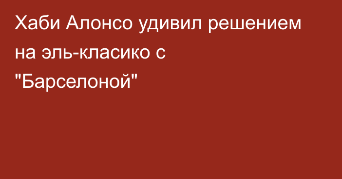 Хаби Алонсо удивил решением на эль-класико с 