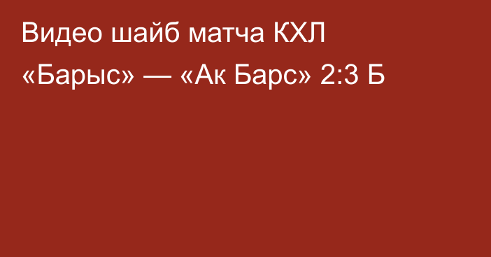 Видео шайб матча КХЛ «Барыс» — «Ак Барс» 2:3 Б
