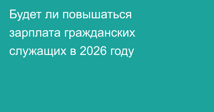 Будет ли повышаться зарплата гражданских служащих в 2026 году