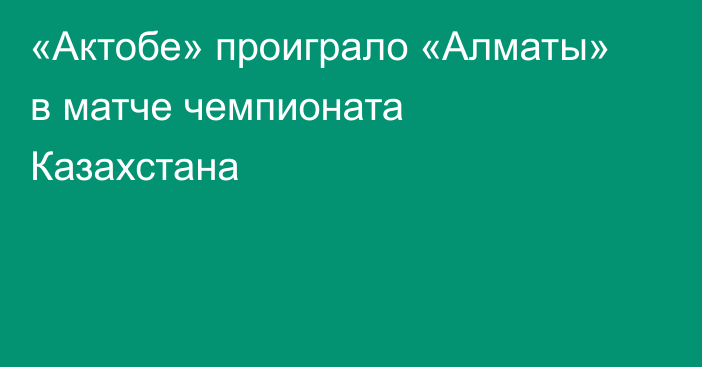 «Актобе» проиграло «Алматы» в матче чемпионата Казахстана