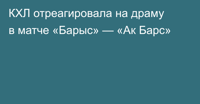 КХЛ отреагировала на драму в матче «Барыс» — «Ак Барс»