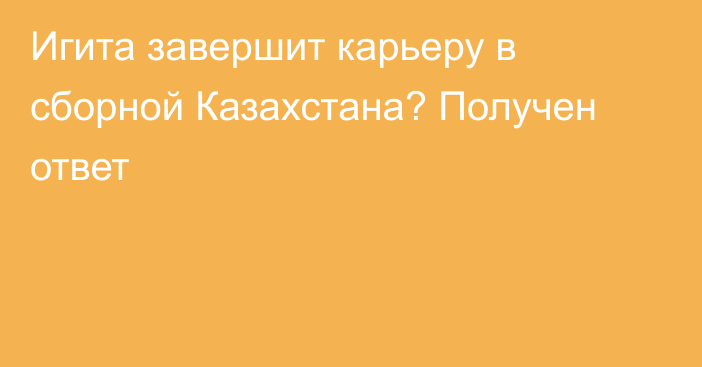Игита завершит карьеру в сборной Казахстана? Получен ответ