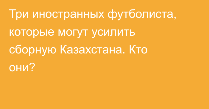 Три иностранных футболиста, которые могут усилить сборную Казахстана. Кто они?