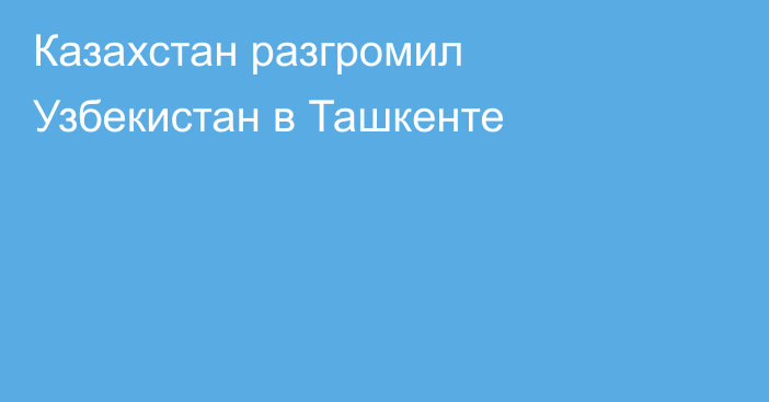 Казахстан разгромил Узбекистан в Ташкенте