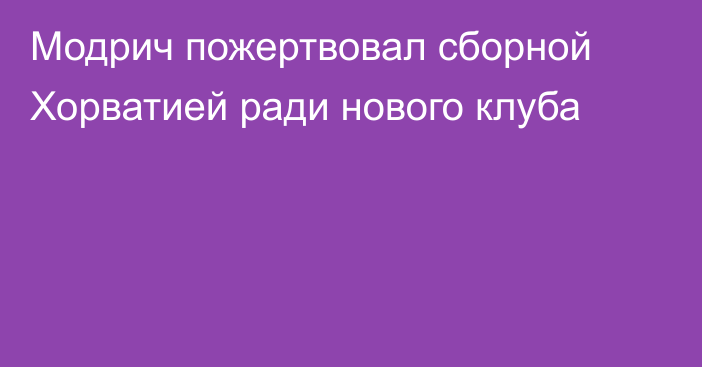 Модрич пожертвовал сборной Хорватией ради нового клуба