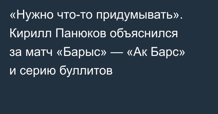 «Нужно что-то придумывать». Кирилл Панюков объяснился за матч «Барыс» — «Ак Барс» и серию буллитов