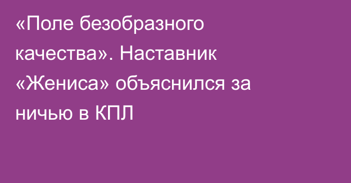 «Поле безобразного качества». Наставник «Жениса» объяснился за ничью в КПЛ
