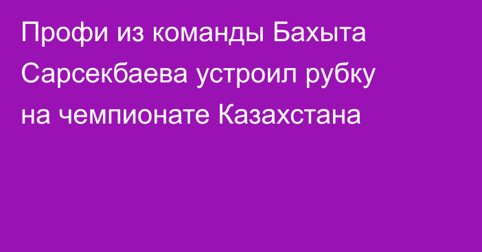 Профи из команды Бахыта Сарсекбаева устроил рубку на чемпионате Казахстана