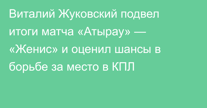 Виталий Жуковский подвел итоги матча «Атырау» — «Женис» и оценил шансы в борьбе за место в КПЛ