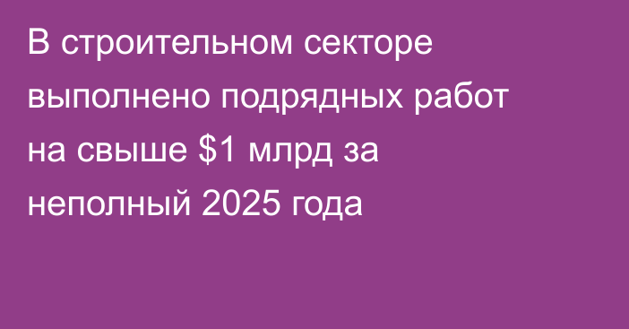 В строительном секторе выполнено подрядных работ на свыше $1 млрд за неполный 2025 года