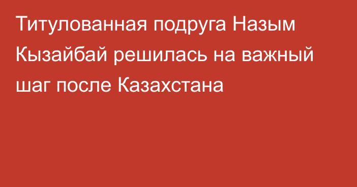 Титулованная подруга Назым Кызайбай решилась на важный шаг после Казахстана