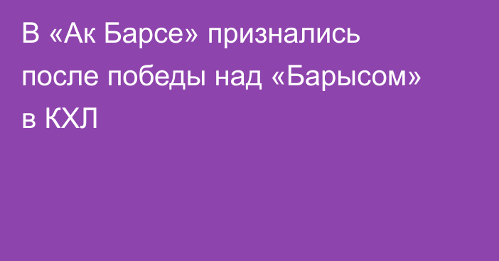 В «Ак Барсе» признались после победы над «Барысом» в КХЛ
