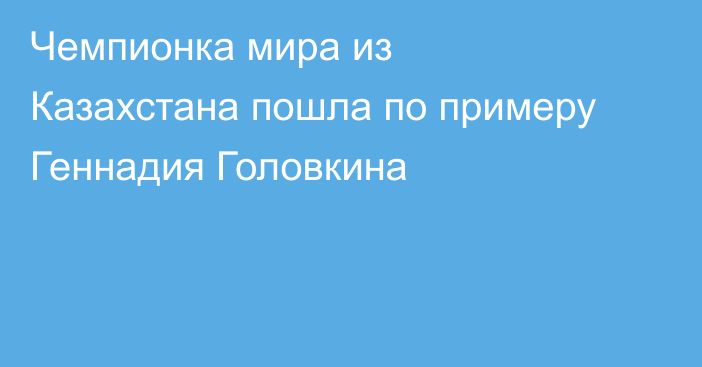 Чемпионка мира из Казахстана пошла по примеру Геннадия Головкина