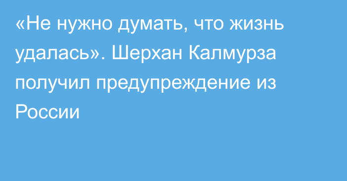«Не нужно думать, что жизнь удалась». Шерхан Калмурза получил предупреждение из России