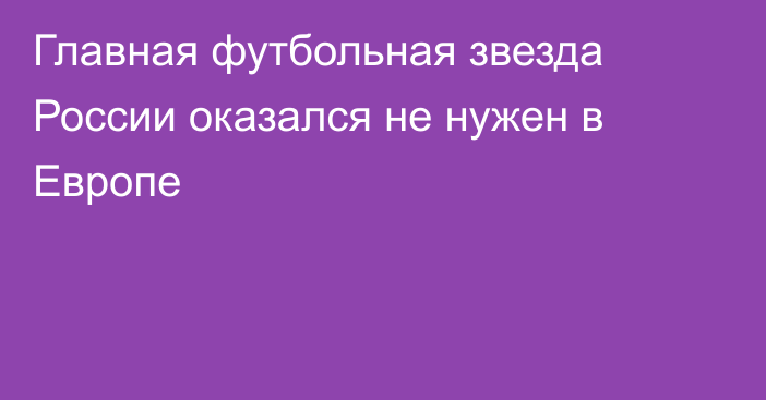 Главная футбольная звезда России оказался не нужен в Европе