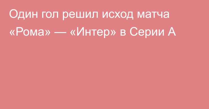 Один гол решил исход матча «Рома» — «Интер» в Серии А
