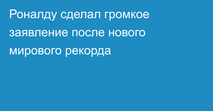 Роналду сделал громкое заявление после нового мирового рекорда
