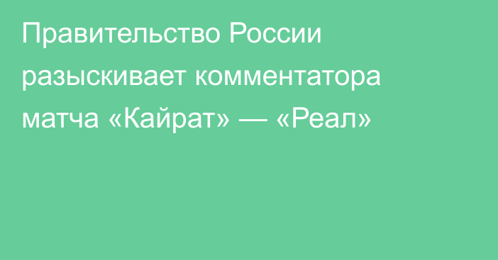 Правительство России разыскивает комментатора матча «Кайрат» — «Реал»