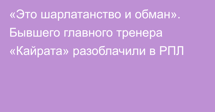 «Это шарлатанство и обман». Бывшего главного тренера «Кайрата» разоблачили в РПЛ