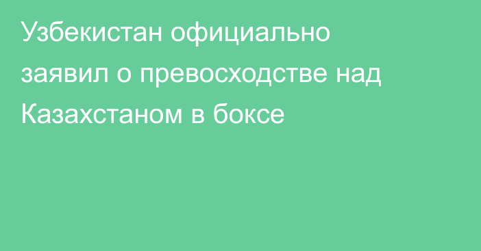 Узбекистан официально заявил о превосходстве над Казахстаном в боксе