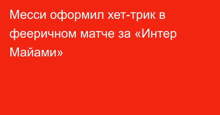 Месси оформил хет-трик в фееричном матче за «Интер Майами»