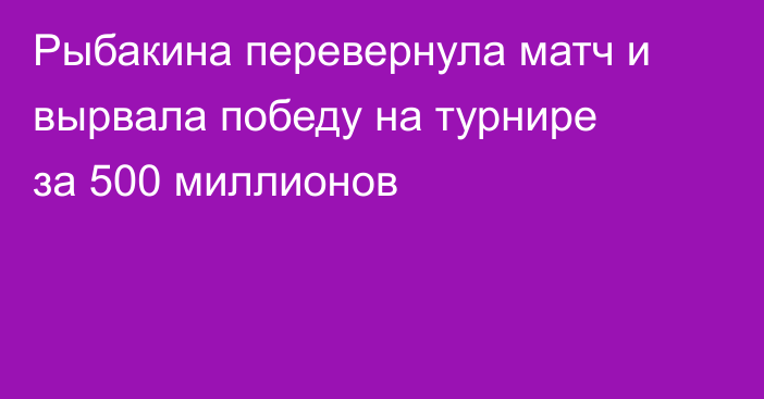 Рыбакина перевернула матч и вырвала победу на турнире за 500 миллионов