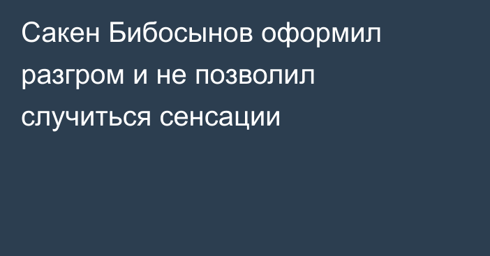 Сакен Бибосынов оформил разгром и не позволил случиться сенсации