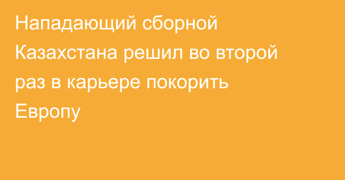 Нападающий сборной Казахстана решил во второй раз в карьере покорить Европу