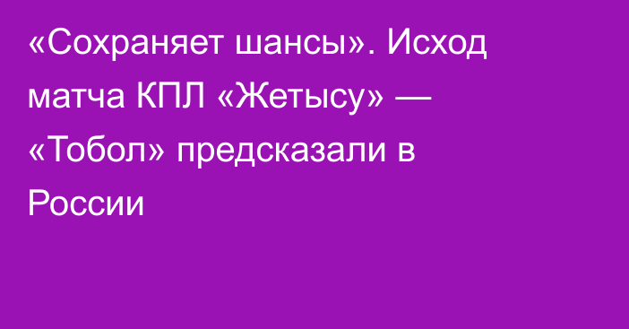 «Сохраняет шансы». Исход матча КПЛ «Жетысу» — «Тобол» предсказали в России