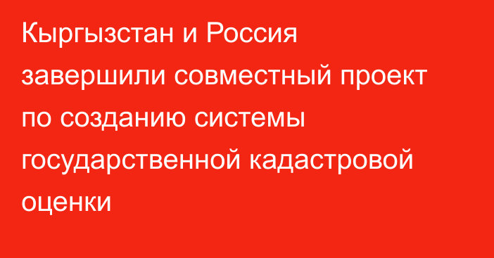 Кыргызстан и Россия завершили совместный проект по созданию системы государственной кадастровой оценки
