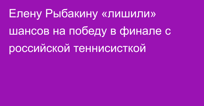 Елену Рыбакину «лишили» шансов на победу в финале с российской теннисисткой