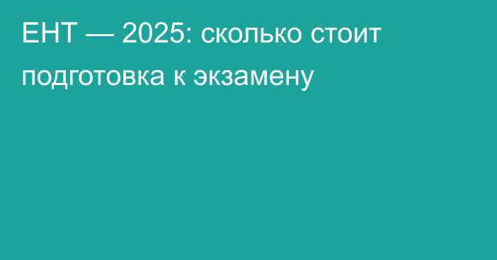 ЕНТ — 2025: сколько стоит подготовка к экзамену