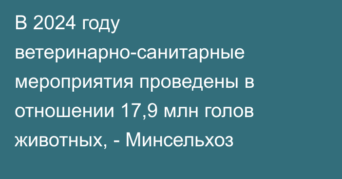 В 2024 году ветеринарно-санитарные мероприятия проведены в отношении 17,9 млн голов животных, - Минсельхоз