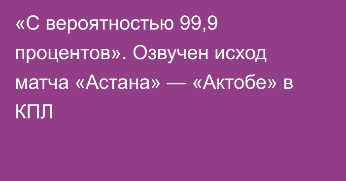 «С вероятностью 99,9 процентов». Озвучен исход матча «Астана» — «Актобе» в КПЛ