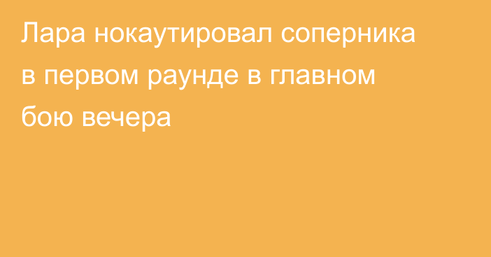 Лара нокаутировал соперника в первом раунде в главном бою вечера