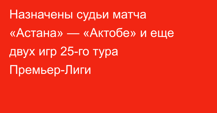 Назначены судьи матча «Астана» — «Актобе» и еще двух игр 25-го тура Премьер-Лиги