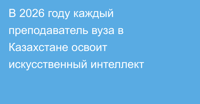 В 2026 году каждый преподаватель вуза в Казахстане освоит искусственный интеллект