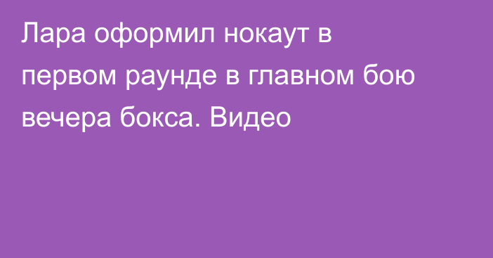 Лара оформил нокаут в первом раунде в главном бою вечера бокса. Видео