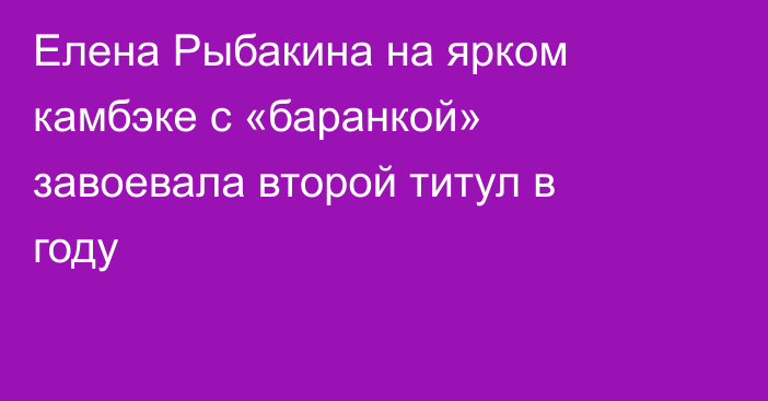 Елена Рыбакина на ярком камбэке с «баранкой» завоевала второй титул в году