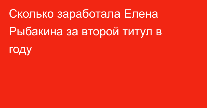 Сколько заработала Елена Рыбакина за второй титул в году
