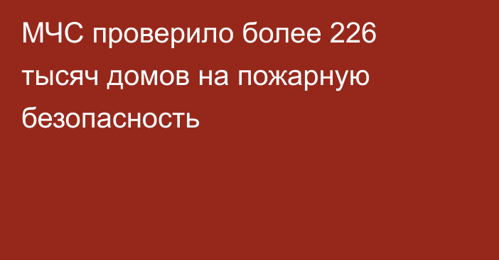 МЧС проверило более 226 тысяч домов на пожарную безопасность
