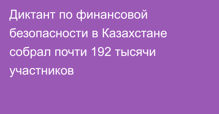 Диктант по финансовой безопасности в Казахстане собрал почти 192 тысячи участников