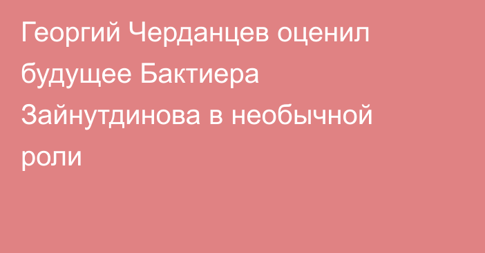 Георгий Черданцев оценил будущее Бактиера Зайнутдинова в необычной роли